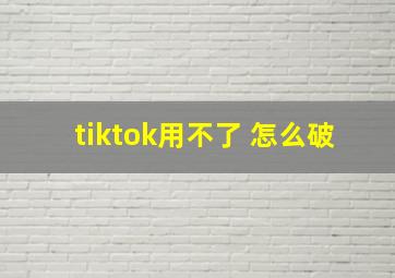 tiktok用不了 怎么破